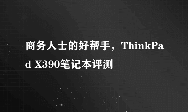 商务人士的好帮手，ThinkPad X390笔记本评测