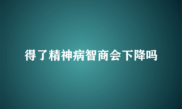 得了精神病智商会下降吗