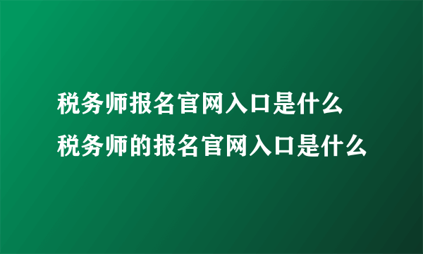 税务师报名官网入口是什么 税务师的报名官网入口是什么