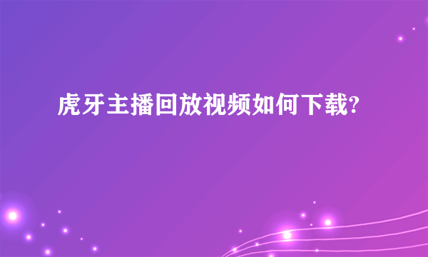 虎牙主播回放视频如何下载?