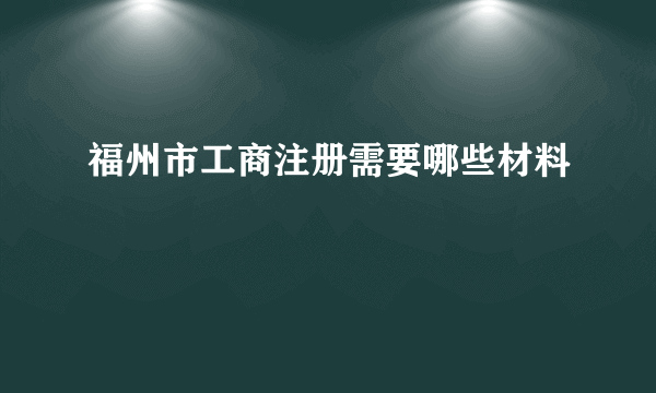 福州市工商注册需要哪些材料