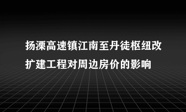 扬溧高速镇江南至丹徒枢纽改扩建工程对周边房价的影响