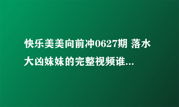 快乐美美向前冲0627期 落水大凶妹妹的完整视频谁有啊，能给我发一个吗？125749905