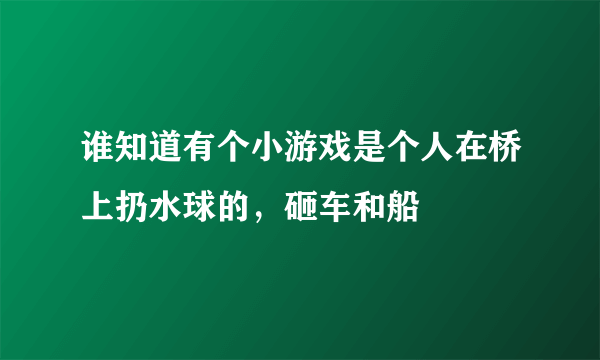 谁知道有个小游戏是个人在桥上扔水球的，砸车和船