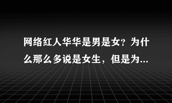 网络红人华华是男是女？为什么那么多说是女生，但是为什么长得那么像男生，而且穿着打扮，照片都像男生。