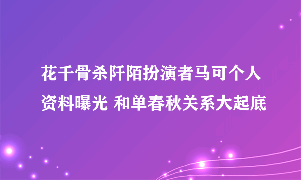 花千骨杀阡陌扮演者马可个人资料曝光 和单春秋关系大起底