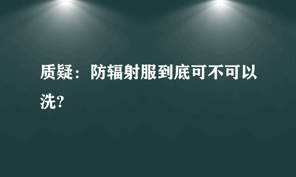 质疑：防辐射服到底可不可以洗?