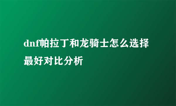 dnf帕拉丁和龙骑士怎么选择最好对比分析