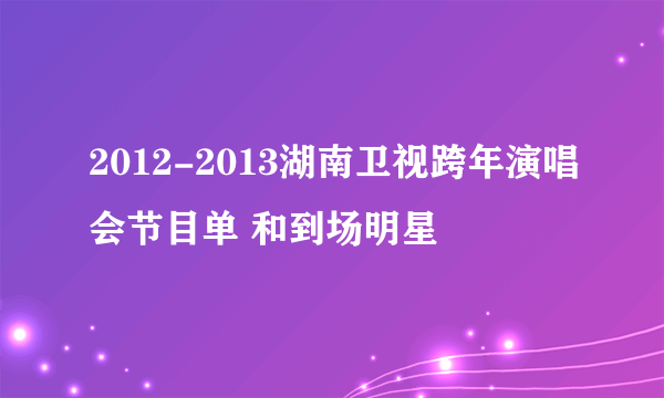 2012-2013湖南卫视跨年演唱会节目单 和到场明星