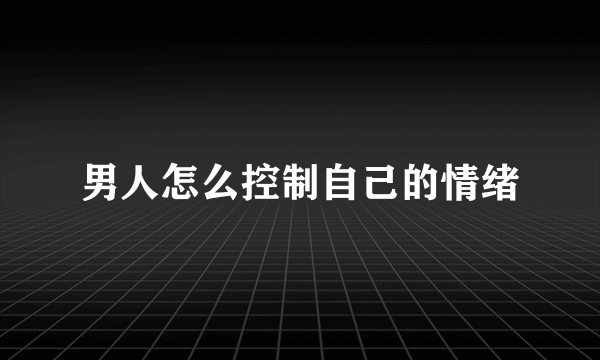 男人怎么控制自己的情绪