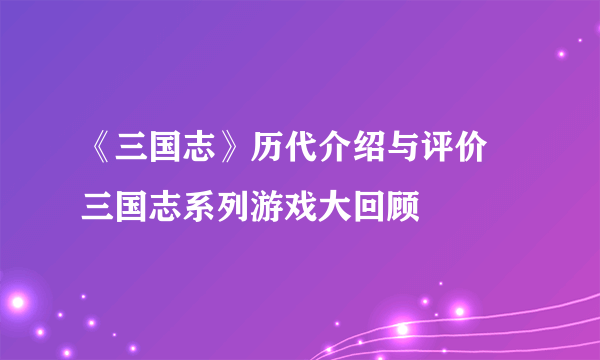 《三国志》历代介绍与评价 三国志系列游戏大回顾