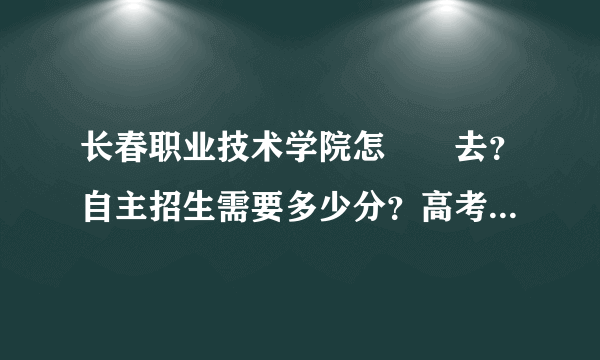 长春职业技术学院怎麼進去？自主招生需要多少分？高考需要多少分？