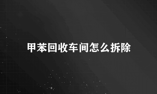 甲苯回收车间怎么拆除