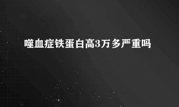 噬血症铁蛋白高3万多严重吗