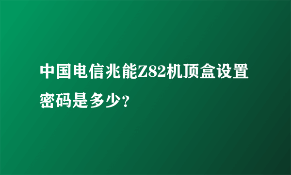 中国电信兆能Z82机顶盒设置密码是多少？