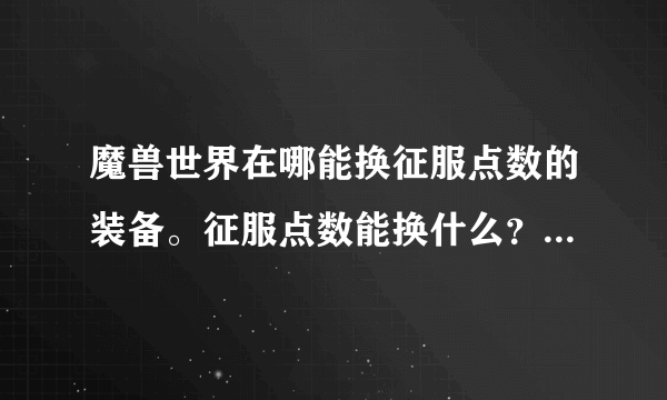 魔兽世界在哪能换征服点数的装备。征服点数能换什么？能换成勇气或者正义点吗