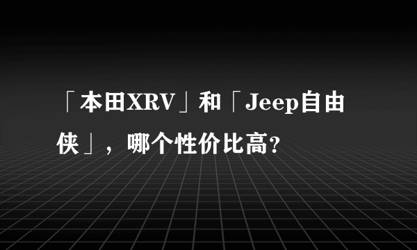 「本田XRV」和「Jeep自由侠」，哪个性价比高？