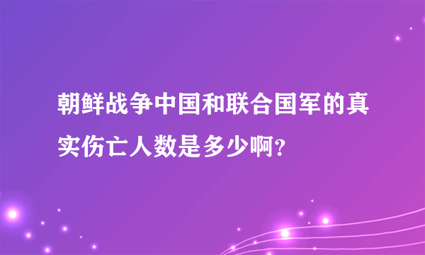 朝鲜战争中国和联合国军的真实伤亡人数是多少啊？