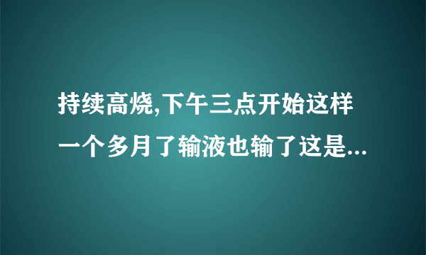 持续高烧,下午三点开始这样一个多月了输液也输了这是什么症状啊!