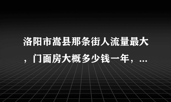 洛阳市嵩县那条街人流量最大，门面房大概多少钱一年，有转让费么？50平方左右的