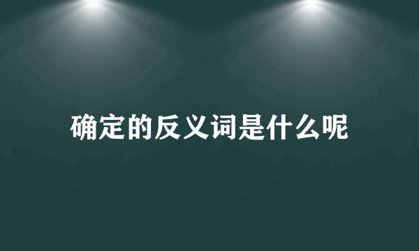 确定的反义词是什么呢