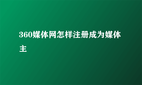 360媒体网怎样注册成为媒体主