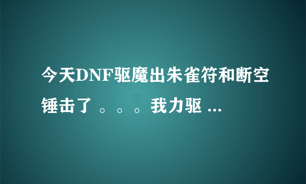 今天DNF驱魔出朱雀符和断空锤击了 。。。我力驱 。。学朱雀符吗？？断空锤击呢？？学多少？？求详细点的！