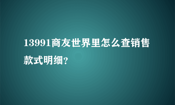 13991商友世界里怎么查销售款式明细？