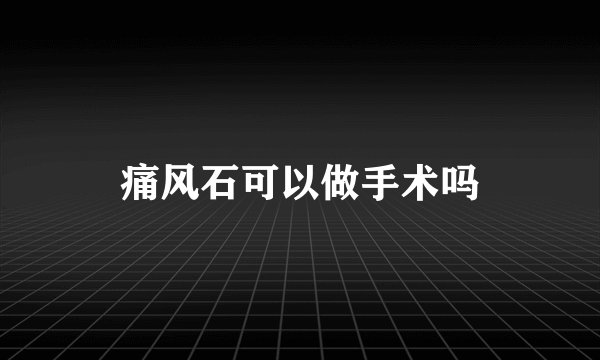 痛风石可以做手术吗