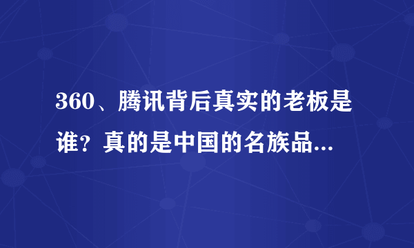 360、腾讯背后真实的老板是谁？真的是中国的名族品牌吗？ 为什么和QQ、百度他们会有这么重的纷争！有问题