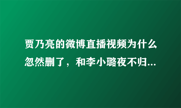 贾乃亮的微博直播视频为什么忽然删了，和李小璐夜不归宿有关系吗？