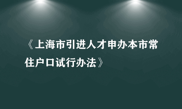 《上海市引进人才申办本市常住户口试行办法》