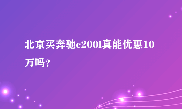 北京买奔驰c200l真能优惠10万吗？