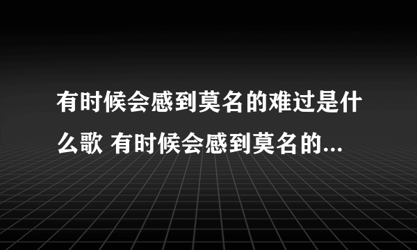 有时候会感到莫名的难过是什么歌 有时候会感到莫名的难过完整歌词介绍