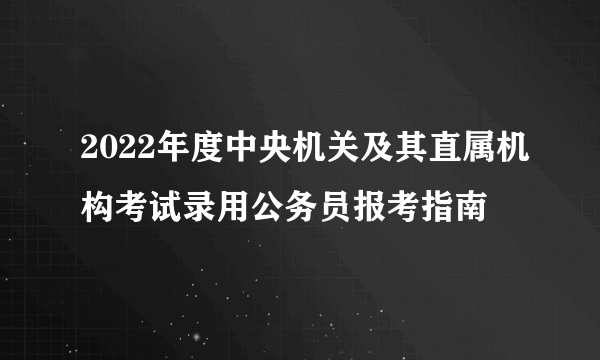 2022年度中央机关及其直属机构考试录用公务员报考指南