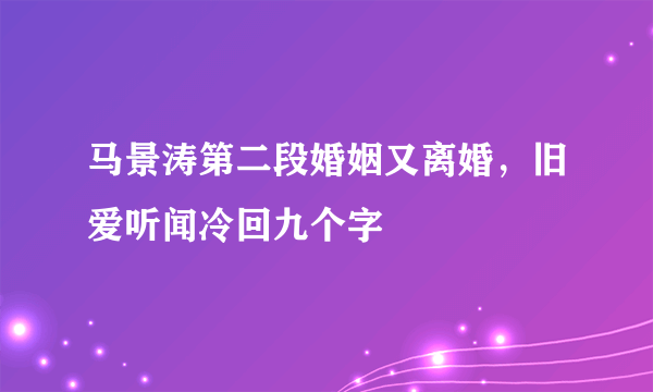 马景涛第二段婚姻又离婚，旧爱听闻冷回九个字