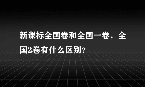 新课标全国卷和全国一卷，全国2卷有什么区别？