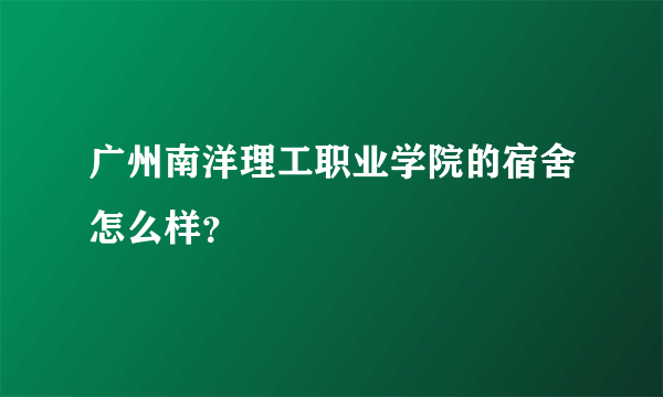 广州南洋理工职业学院的宿舍怎么样？