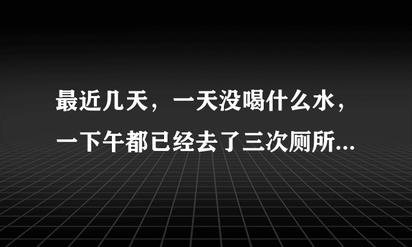 最近几天，一天没喝什么水，一下午都已经去了三次厕所...