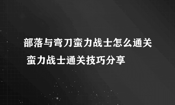 部落与弯刀蛮力战士怎么通关 蛮力战士通关技巧分享