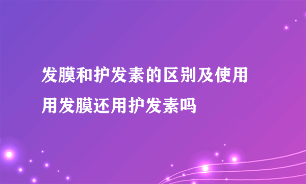 发膜和护发素的区别及使用 用发膜还用护发素吗