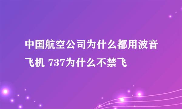 中国航空公司为什么都用波音飞机 737为什么不禁飞