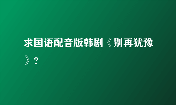 求国语配音版韩剧《别再犹豫》？