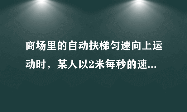 商场里的自动扶梯匀速向上运动时，某人以2米每秒的速度沿扶梯走上楼，数得走了24级，以同样的速度沿向上运