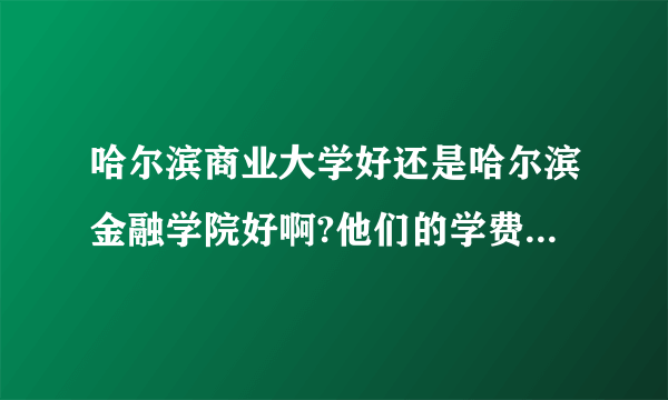 哈尔滨商业大学好还是哈尔滨金融学院好啊?他们的学费分别是多少？