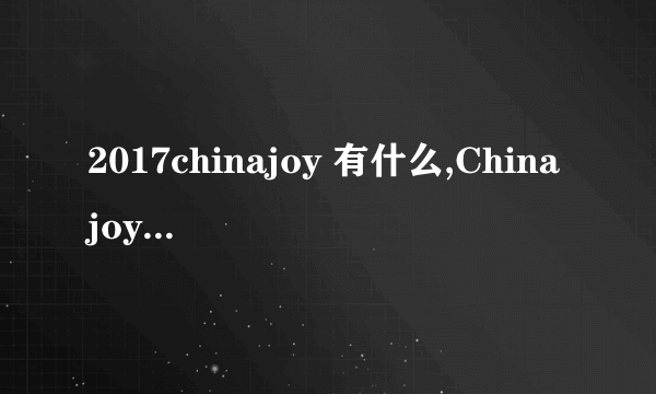 2017chinajoy 有什么,Chinajoy2017( 二 )