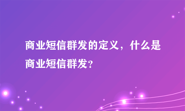 商业短信群发的定义，什么是商业短信群发？