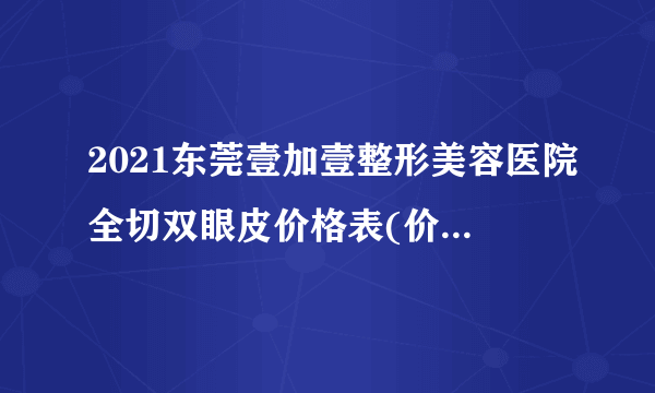 2021东莞壹加壹整形美容医院全切双眼皮价格表(价目表)怎么样?