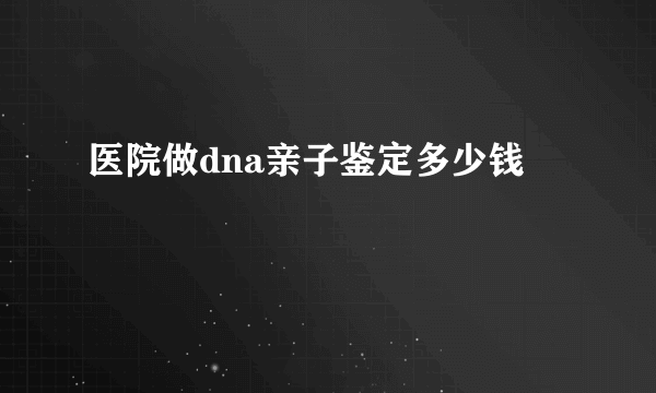 医院做dna亲子鉴定多少钱