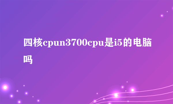 四核cpun3700cpu是i5的电脑吗